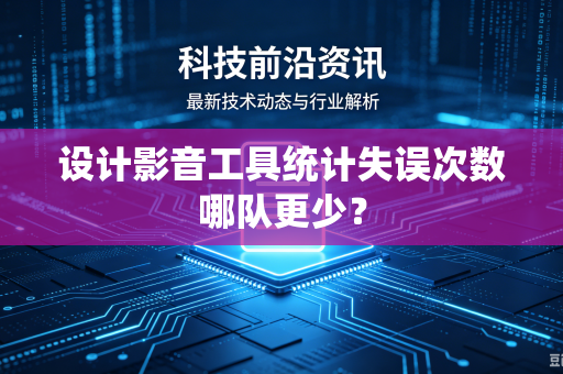 设计影音工具统计失误次数哪队更少？-第1张图片-电脑手机工具软件下载 - 免费实用工具合集 | 联启科技