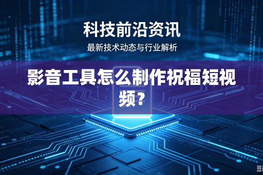 影音工具怎么制作祝福短视频？