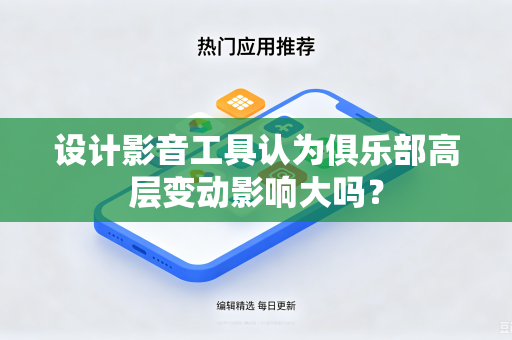 设计影音工具认为俱乐部高层变动影响大吗?-第1张图片-电脑手机工具软件下载 - 免费实用工具合集 | 联启科技 设计影音工具认为俱乐部高层变动影响大吗?-第1张图片-电脑手机工具软件下载 - 免费实用工具合集 | 联启科技