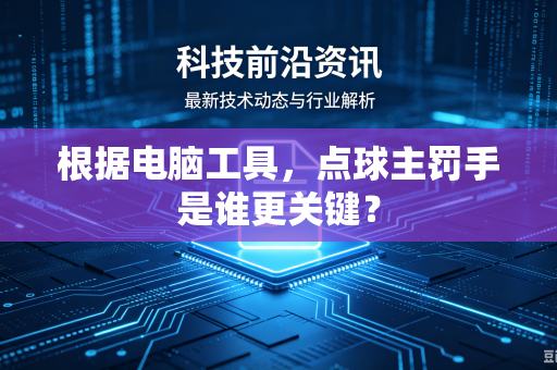 根据电脑工具，点球主罚手是谁更关键？