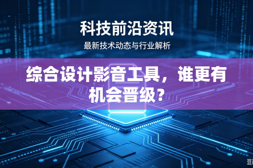 综合设计影音工具，谁更有机会晋级？