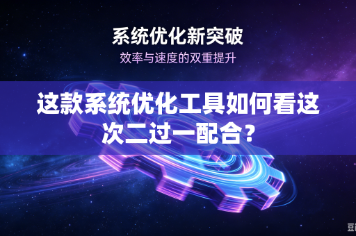这款系统优化工具如何看这次二过一配合？
