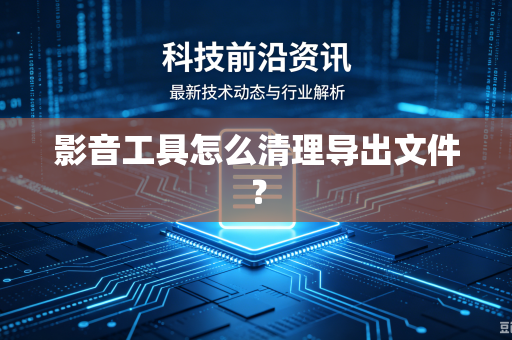 影音工具怎么清理导出文件？