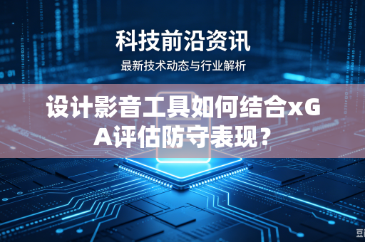 设计影音工具如何结合xGA评估防守表现？