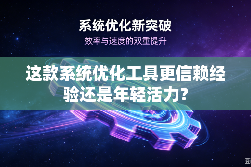 这款系统优化工具更信赖经验还是年轻活力？