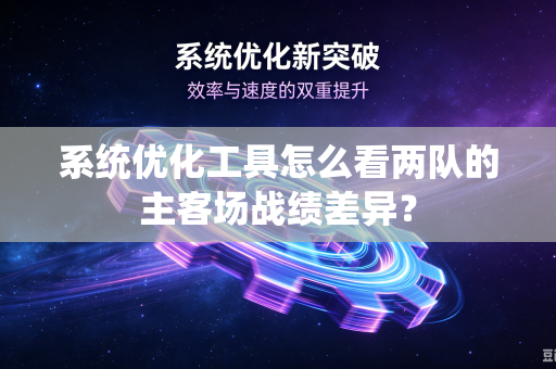 系统优化工具怎么看两队的主客场战绩差异？