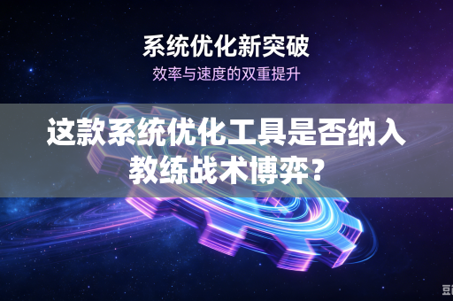 这款系统优化工具是否纳入教练战术博弈？
