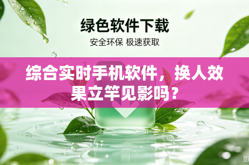 综合实时手机软件，换人效果立竿见影吗？