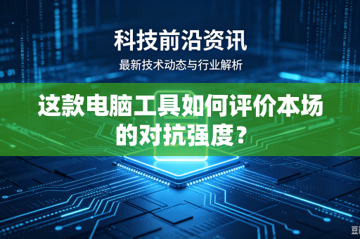 这款电脑工具如何评价本场的对抗强度？