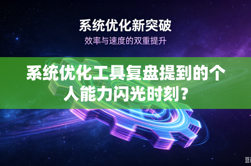 系统优化工具复盘提到的个人能力闪光时刻？