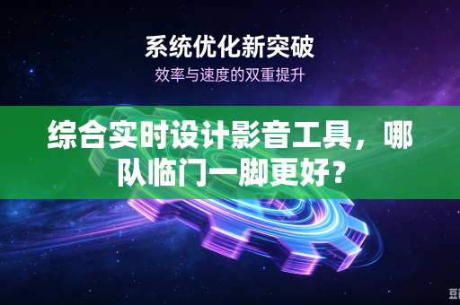 综合实时设计影音工具，哪队临门一脚更好？