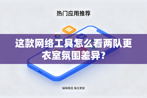 这款网络工具怎么看两队更衣室氛围差异？