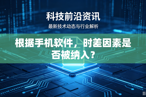 根据手机软件,时差因素是否被纳入?-第1张图片-电脑手机工具软件下载 - 免费实用工具合集 | 联启科技 根据手机软件,时差因素是否被纳入?-第1张图片-电脑手机工具软件下载 - 免费实用工具合集 | 联启科技