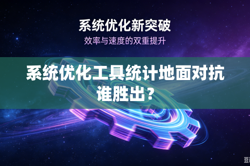 系统优化工具统计地面对抗谁胜出？-第1张图片-电脑手机工具软件下载 - 免费实用工具合集 | 联启科技