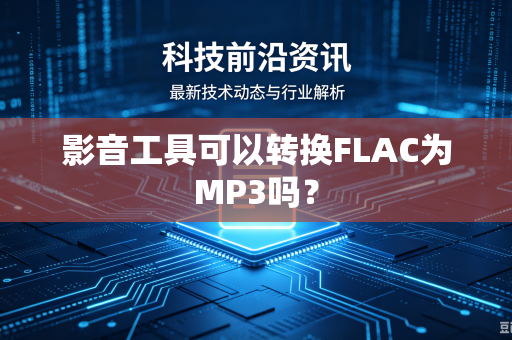 影音工具可以转换FLAC为MP3吗？