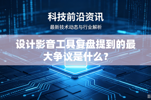 设计影音工具复盘提到的最大争议是什么？