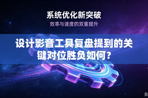 设计影音工具复盘提到的关键对位胜负如何？
