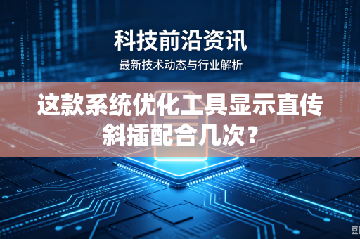 这款系统优化工具显示直传斜插配合几次？