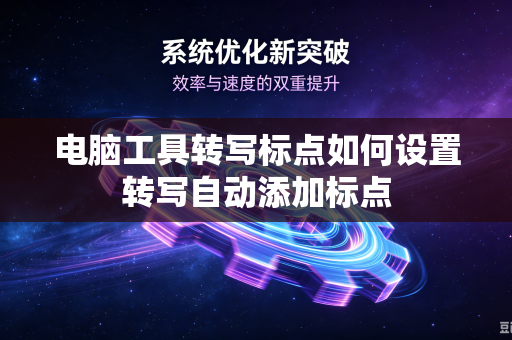 电脑工具转写标点如何设置转写自动添加标点