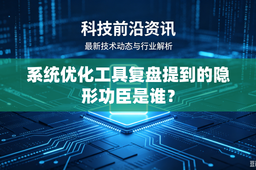 系统优化工具复盘提到的隐形功臣是谁？