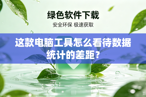 这款电脑工具怎么看待数据统计的差距？