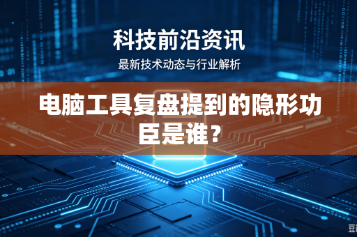 电脑工具复盘提到的隐形功臣是谁？