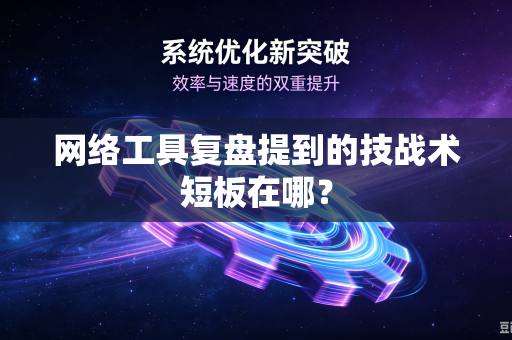 网络工具复盘提到的技战术短板在哪？