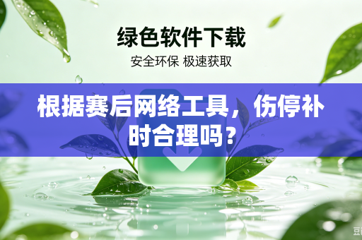 根据赛后网络工具，伤停补时合理吗？
