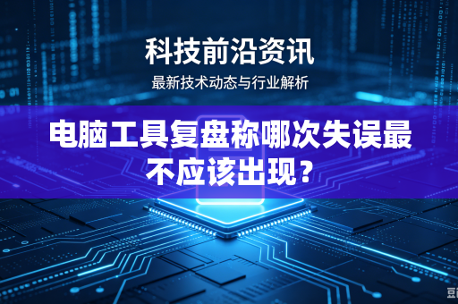 电脑工具复盘称哪次失误最不应该出现？