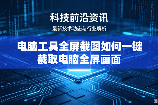电脑工具全屏截图如何一键截取电脑全屏画面