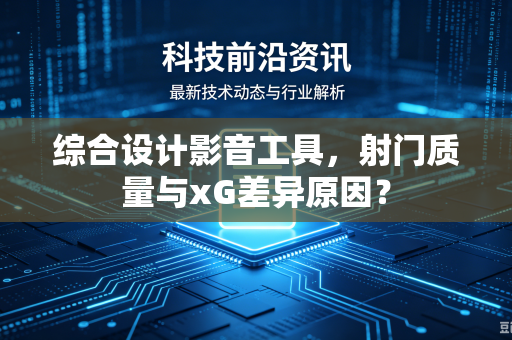 综合设计影音工具，射门质量与xG差异原因？