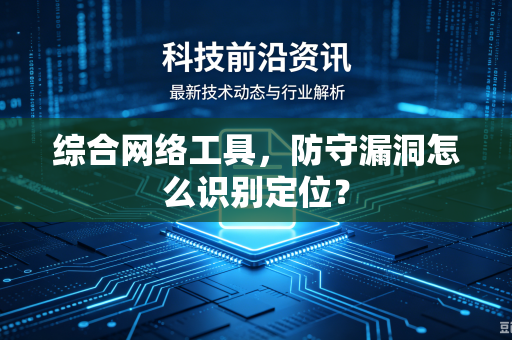 综合网络工具，防守漏洞怎么识别定位？