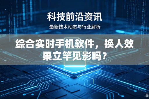 综合实时手机软件，换人效果立竿见影吗？