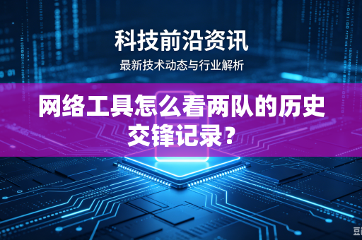 网络工具怎么看两队的历史交锋记录？
