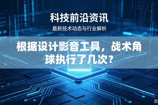 根据设计影音工具，战术角球执行了几次？