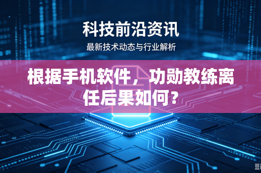 根据手机软件，功勋教练离任后果如何？-第1张图片-电脑手机工具软件下载 - 免费实用工具合集 | 联启科技