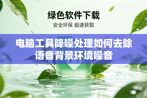 电脑工具降噪处理如何去除语音背景环境噪音