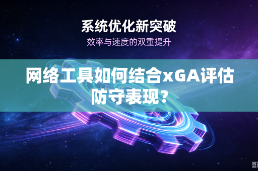 网络工具如何结合xGA评估防守表现？