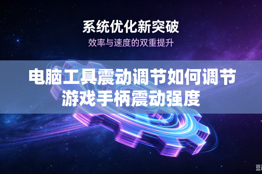 电脑工具震动调节如何调节游戏手柄震动强度