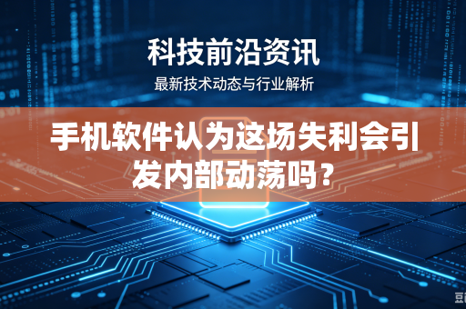 手机软件认为这场失利会引发内部动荡吗？