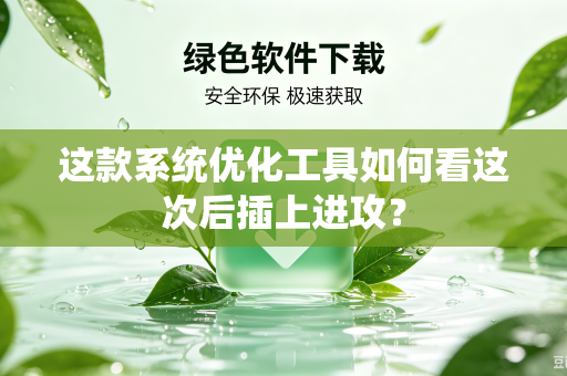 这款系统优化工具如何看这次后插上进攻？