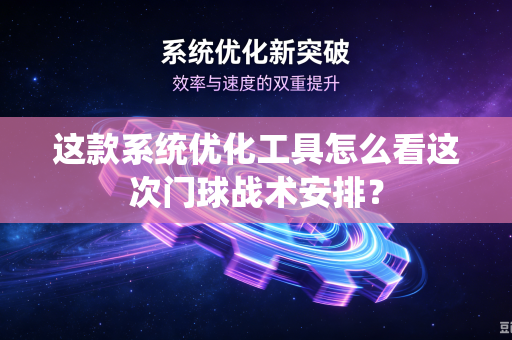 这款系统优化工具怎么看这次门球战术安排？