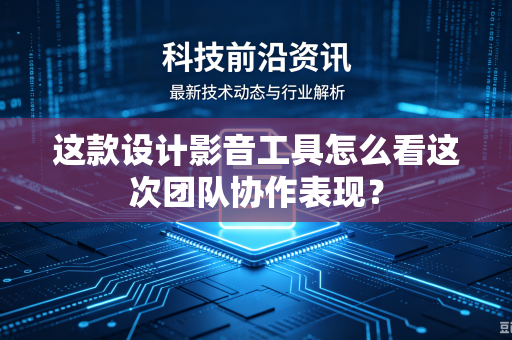 这款设计影音工具怎么看这次团队协作表现？