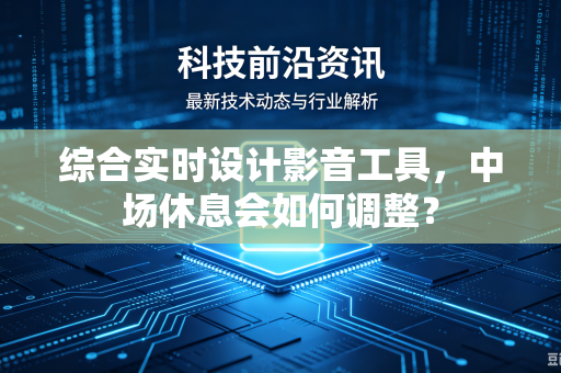 综合实时设计影音工具，中场休息会如何调整？