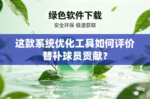 这款系统优化工具如何评价替补球员贡献？