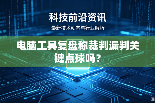 电脑工具复盘称裁判漏判关键点球吗？