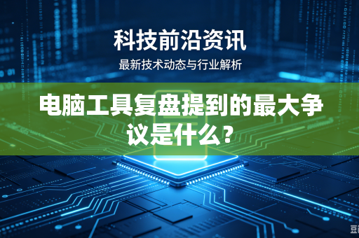 电脑工具复盘提到的最大争议是什么？
