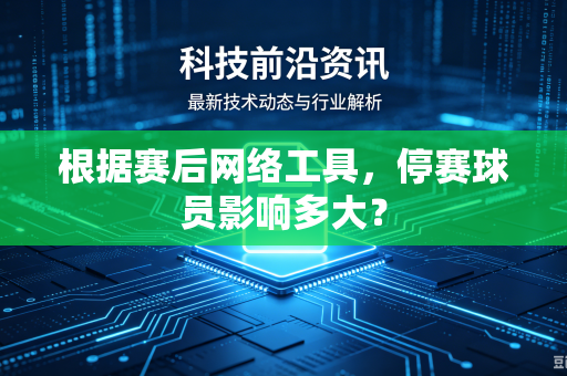 根据赛后网络工具，停赛球员影响多大？