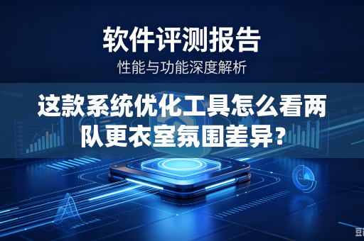 这款系统优化工具怎么看两队更衣室氛围差异？