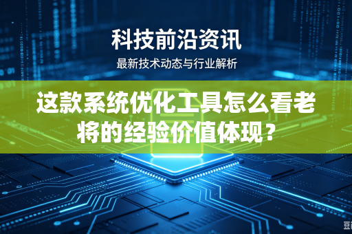 这款系统优化工具怎么看老将的经验价值体现？